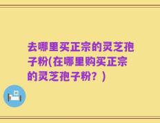 去哪里买正宗的灵芝孢子粉(在哪里购买正宗的灵芝孢子粉？)