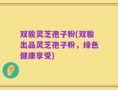 双骏灵芝孢子粉(双骏出品灵芝孢子粉，绿色健康享受)