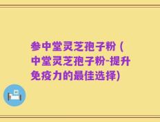 参中堂灵芝孢子粉 (中堂灵芝孢子粉-提升免疫力的最佳选择)