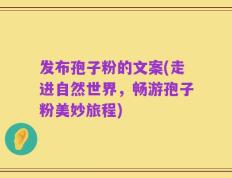 发布孢子粉的文案(走进自然世界，畅游孢子粉美妙旅程)