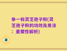 参一和灵芝孢子粉(灵芝孢子粉的功效及用法：重要性解析)