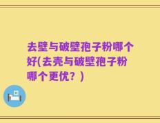 去壁与破壁孢子粉哪个好(去壳与破壁孢子粉哪个更优？)
