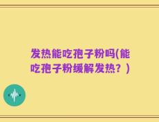 发热能吃孢子粉吗(能吃孢子粉缓解发热？)