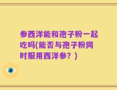参西洋能和孢子粉一起吃吗(能否与孢子粉同时服用西洋参？)