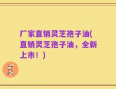 厂家直销灵芝孢子油(直销灵芝孢子油，全新上市！)