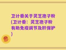 卫计委关于灵芝孢子粉(卫计委：灵芝孢子粉有助免疫调节及肝保护)