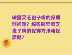 破壁灵芝孢子粉的保质期问题？解答破壁灵芝孢子粉的保存方法和保质期？