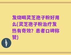 发烧喝灵芝孢子粉好用么(灵芝孢子粉治疗发热有奇效？患者口碑称赞)