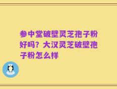 参中堂破壁灵芝孢子粉好吗？大汉灵芝破壁孢子粉怎么样