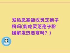 发热恶寒能吃灵芝孢子粉吗(能吃灵芝孢子粉缓解发热恶寒吗？)