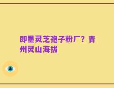 即墨灵芝孢子粉厂？青州灵山海拔