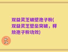 双益灵芝破壁孢子粉(双益灵芝壁垒突破，释放孢子粉功效)