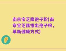 南京宝芝隆孢子粉(南京宝芝隆推出孢子粉，革新健康方式)
