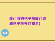 厦门收购孢子粉厦门完成孢子粉并购交易)