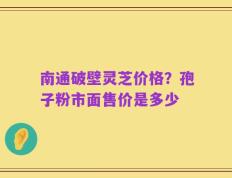 南通破壁灵芝价格？孢子粉市面售价是多少