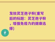 发放灵芝孢子粉(重写后的标题：灵芝孢子粉，增强免疫力的健康选择)