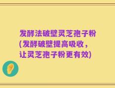 发酵法破壁灵芝孢子粉(发酵破壁提高吸收，让灵芝孢子粉更有效)