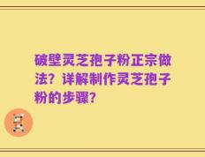 破壁灵芝孢子粉正宗做法？详解制作灵芝孢子粉的步骤？