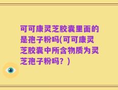 可可康灵芝胶囊里面的是孢子粉吗(可可康灵芝胶囊中所含物质为灵芝孢子粉吗？)