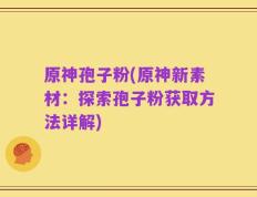 原神孢子粉(原神新素材：探索孢子粉获取方法详解)