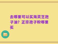 去哪里可以买海灵芝孢子油？正宗孢子粉哪里买