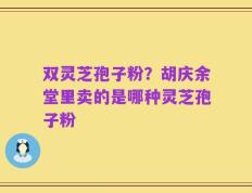 双灵芝孢子粉？胡庆余堂里卖的是哪种灵芝孢子粉
