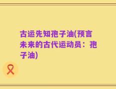 古运先知孢子油(预言未来的古代运动员：孢子油)