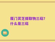 厦门灵芝提取物三萜？什么是三萜