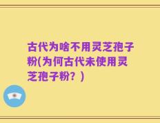 古代为啥不用灵芝孢子粉(为何古代未使用灵芝孢子粉？)