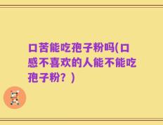 口苦能吃孢子粉吗(口感不喜欢的人能不能吃孢子粉？)