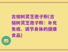 古榆树灵芝孢子粉(古榆树灵芝孢子粉：补充免疫、调节身体的健康食品)