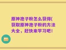 原神孢子粉怎么获得(获取原神孢子粉的方法大全，赶快来学习吧！