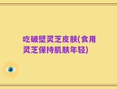 吃破壁灵芝皮肤(食用灵芝保持肌肤年轻)
