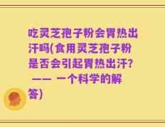 吃灵芝孢子粉会胃热出汗吗(食用灵芝孢子粉是否会引起胃热出汗？ —— 一个科学的解答)