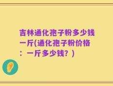 吉林通化孢子粉多少钱一斤(通化孢子粉价格：一斤多少钱？)