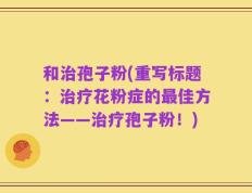和治孢子粉(重写标题：治疗花粉症的最佳方法——治疗孢子粉！)