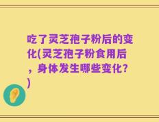 吃了灵芝孢子粉后的变化(灵芝孢子粉食用后，身体发生哪些变化？)