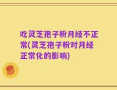 吃灵芝孢子粉月经不正常(灵芝孢子粉对月经正常化的影响)