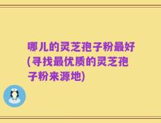 哪儿的灵芝孢子粉最好(寻找最优质的灵芝孢子粉来源地)