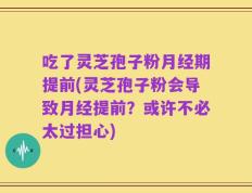 吃了灵芝孢子粉月经期提前(灵芝孢子粉会导致月经提前？或许不必太过担心)