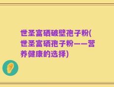 世圣富硒破壁孢子粉(世圣富硒孢子粉——营养健康的选择)