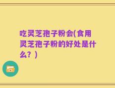吃灵芝孢子粉会(食用灵芝孢子粉的好处是什么？)