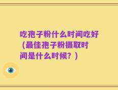 吃孢子粉什么时间吃好 (最佳孢子粉摄取时间是什么时候？)