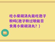 吃小柴胡汤丸能吃孢子粉吗(孢子粉过敏能否食用小柴胡汤丸？)