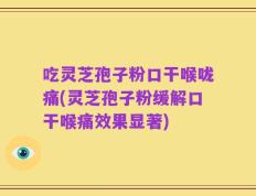 吃灵芝孢子粉口干喉咙痛(灵芝孢子粉缓解口干喉痛效果显著)