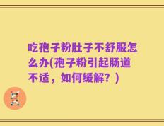 吃孢子粉肚子不舒服怎么办(孢子粉引起肠道不适，如何缓解？)