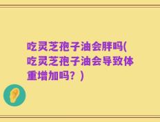 吃灵芝孢子油会胖吗(吃灵芝孢子油会导致体重增加吗？)