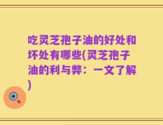 吃灵芝孢子油的好处和坏处有哪些(灵芝孢子油的利与弊：一文了解)