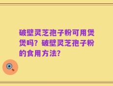 破壁灵芝孢子粉可用煲煲吗？破壁灵芝孢子粉的食用方法？