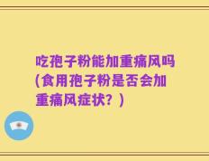吃孢子粉能加重痛风吗(食用孢子粉是否会加重痛风症状？)